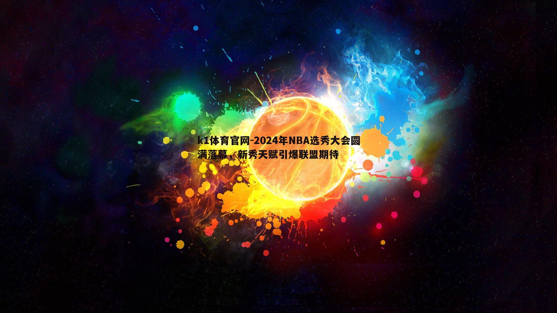 k1体育官网-2024年NBA选秀大会圆满落幕，新秀天赋引爆联盟期待