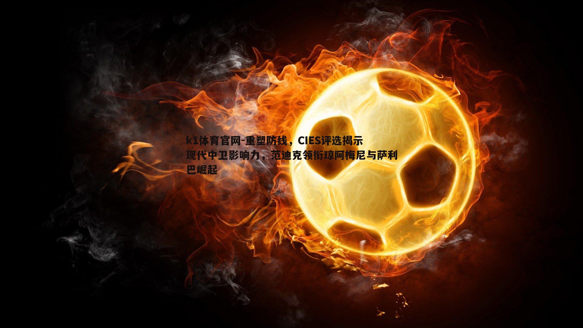 k1体育官网-重塑防线，CIES评选揭示现代中卫影响力，范迪克领衔琼阿梅尼与萨利巴崛起